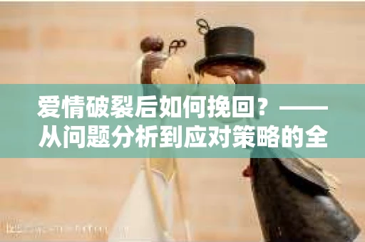 爱情破裂后如何挽回？——从问题分析到应对策略的全面指南