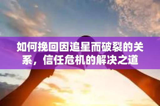如何挽回因追星而破裂的关系，信任危机的解决之道