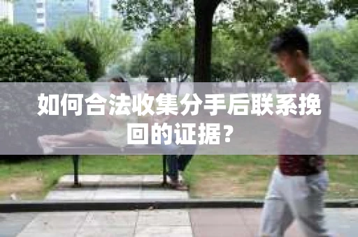 如何合法收集分手后联系挽回的证据？