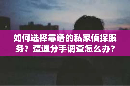 如何选择靠谱的私家侦探服务？遭遇分手调查怎么办？