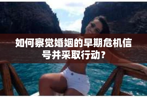 如何察觉婚姻的早期危机信号并采取行动？