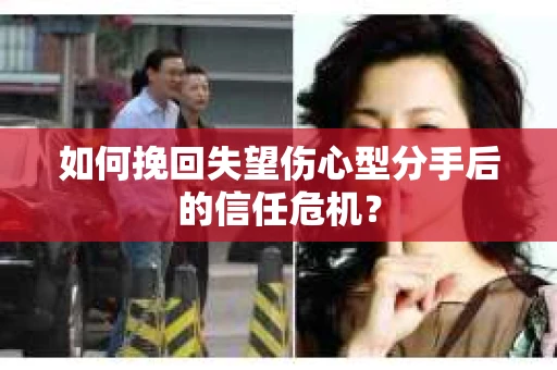 如何挽回失望伤心型分手后的信任危机？