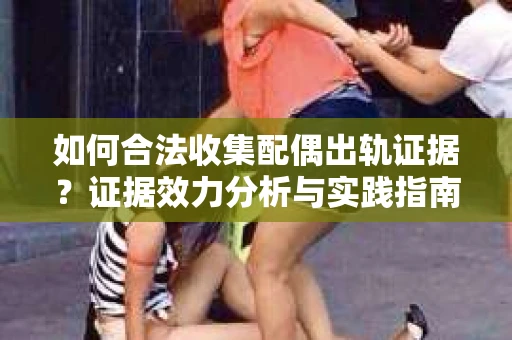如何合法收集配偶出轨证据？证据效力分析与实践指南