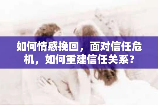 如何情感挽回，面对信任危机，如何重建信任关系？