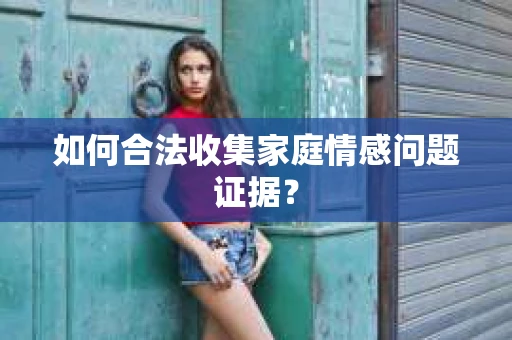 如何合法收集家庭情感问题证据？