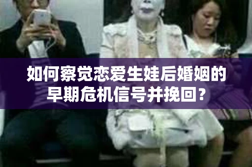 如何察觉恋爱生娃后婚姻的早期危机信号并挽回？