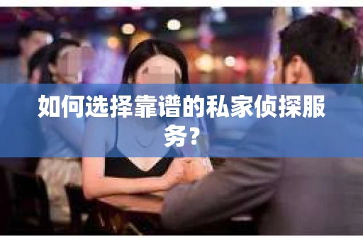如何选择靠谱的私家侦探服务？
