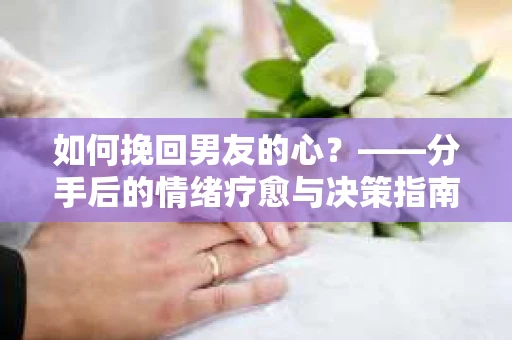 如何挽回男友的心？——分手后的情绪疗愈与决策指南