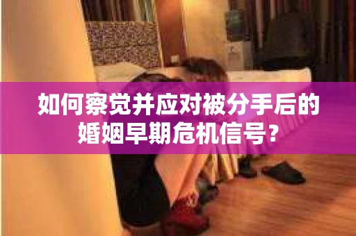 如何察觉并应对被分手后的婚姻早期危机信号？