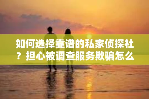 如何选择靠谱的私家侦探社？担心被调查服务欺骗怎么办？