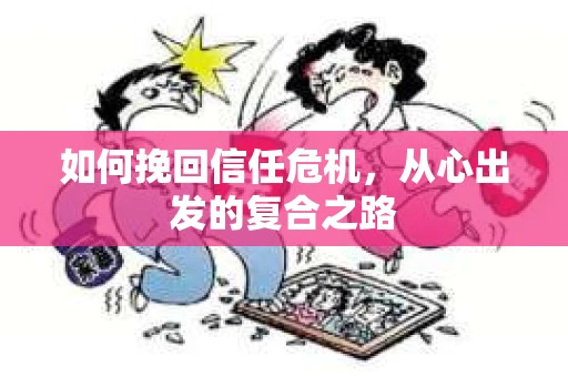 如何挽回信任危机,从心出发的复合之路 如何挽回信任危机,从心出发的复合之路