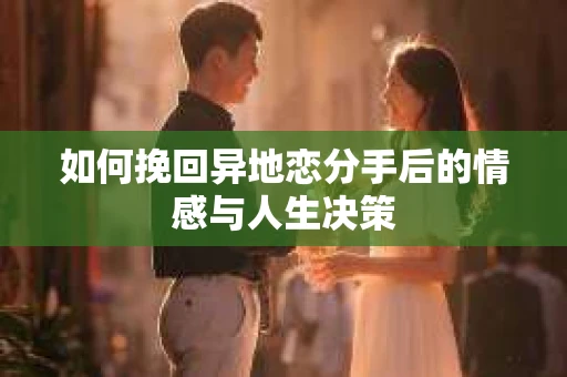 如何挽回异地恋分手后的情感与人生决策