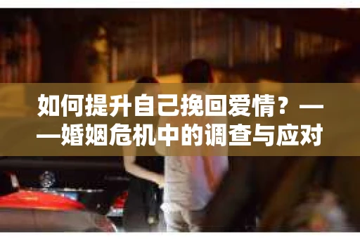 如何提升自己挽回爱情？——婚姻危机中的调查与应对策略
