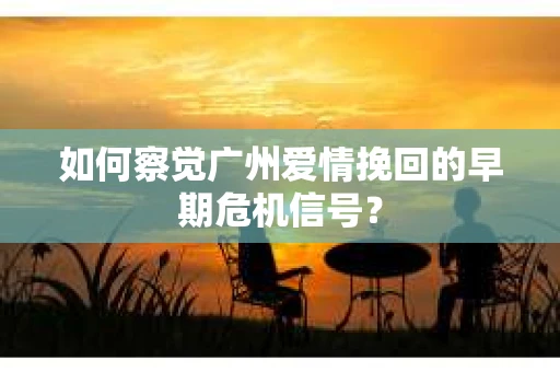 如何察觉广州爱情挽回的早期危机信号？