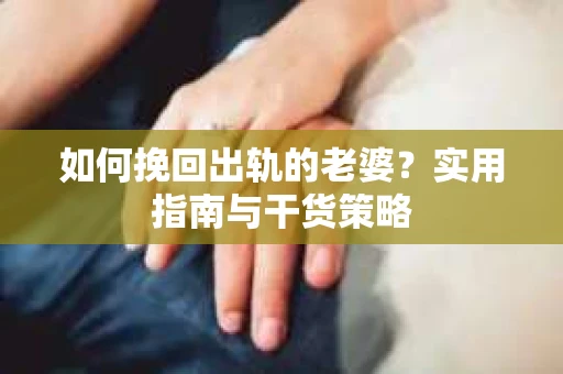 如何挽回出轨的老婆？实用指南与干货策略