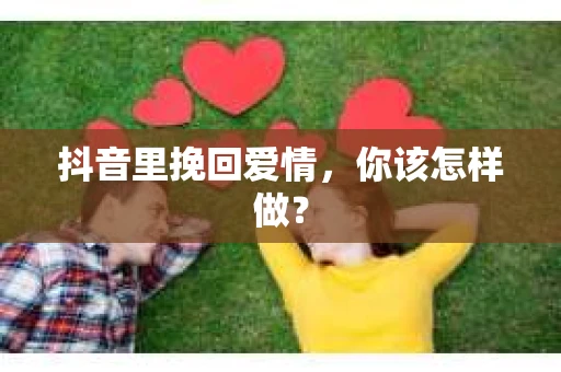抖音里挽回爱情，你该怎样做？