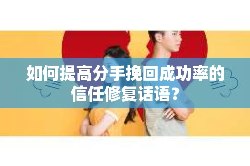 如何提高分手挽回成功率的信任修复话语？