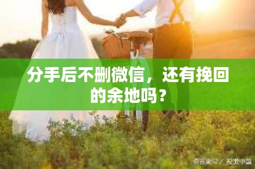 分手后不删微信，还有挽回的余地吗？