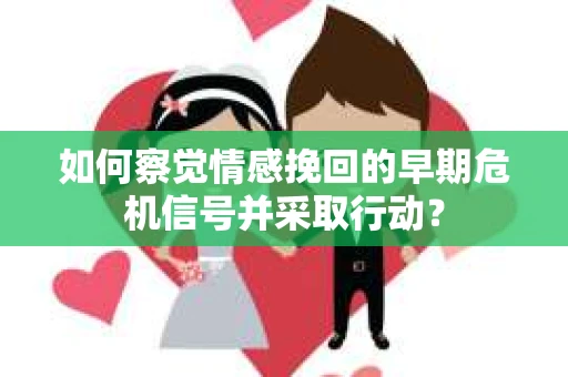 如何察觉情感挽回的早期危机信号并采取行动？
