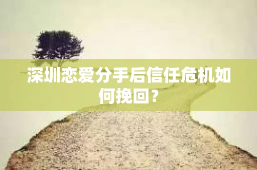 深圳恋爱分手后信任危机如何挽回？