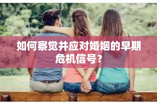 如何察觉并应对婚姻的早期危机信号？
