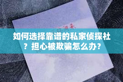如何选择靠谱的私家侦探社？担心被欺骗怎么办？