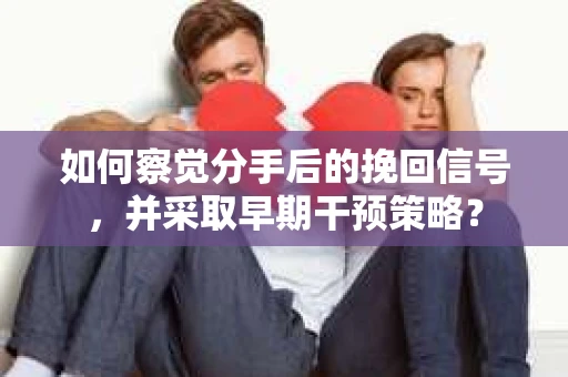 如何察觉分手后的挽回信号，并采取早期干预策略？