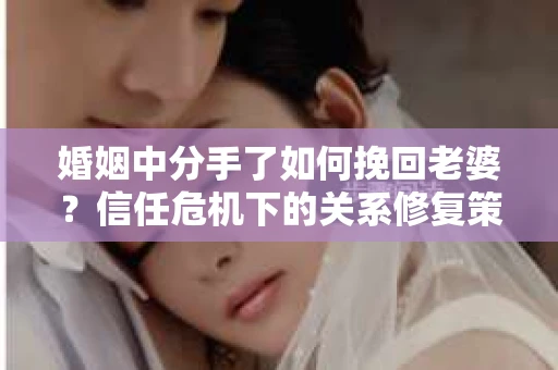 婚姻中分手了如何挽回老婆？信任危机下的关系修复策略
