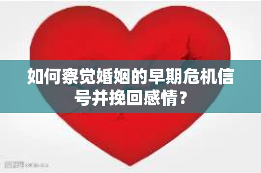 如何察觉婚姻的早期危机信号并挽回感情？