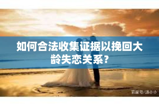 如何合法收集证据以挽回大龄失恋关系？