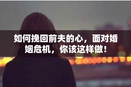如何挽回前夫的心，面对婚姻危机，你该这样做！