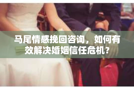 马尾情感挽回咨询，如何有效解决婚姻信任危机？