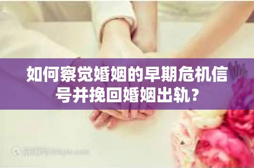 如何察觉婚姻的早期危机信号并挽回婚姻出轨？