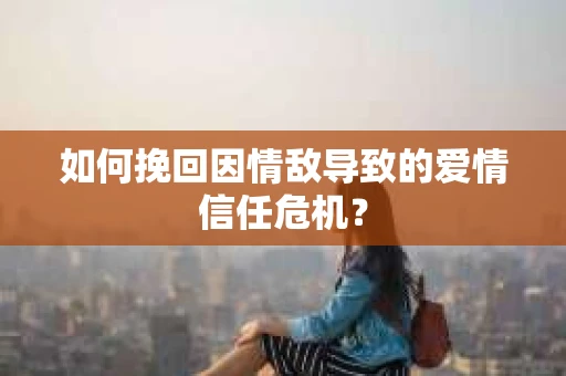 如何挽回因情敌导致的爱情信任危机？