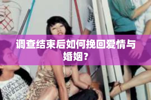 调查结束后如何挽回爱情与婚姻？