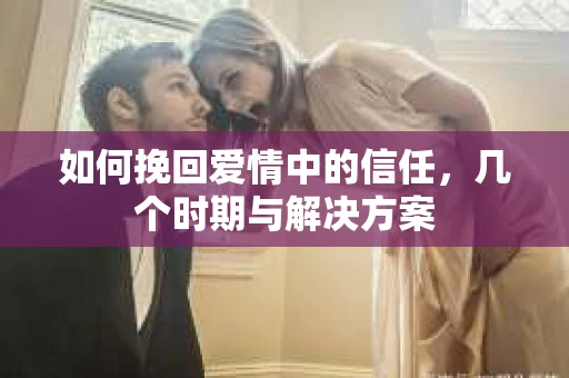 如何挽回爱情中的信任，几个时期与解决方案