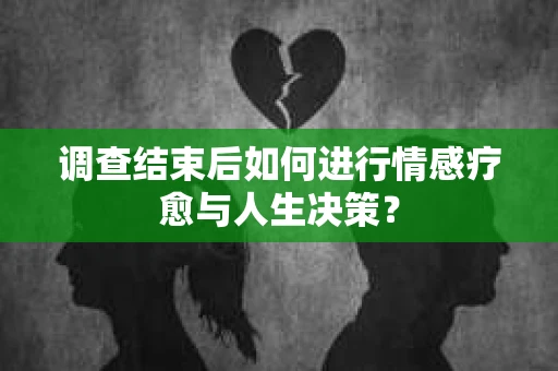 调查结束后如何进行情感疗愈与人生决策？