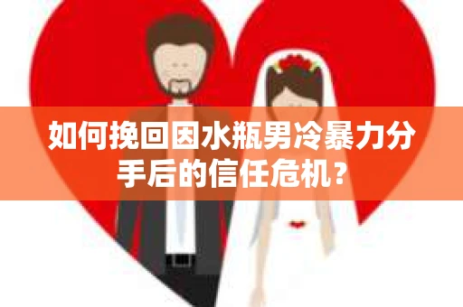 如何挽回因水瓶男冷暴力分手后的信任危机？