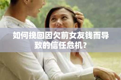 如何挽回因欠前女友钱而导致的信任危机？
