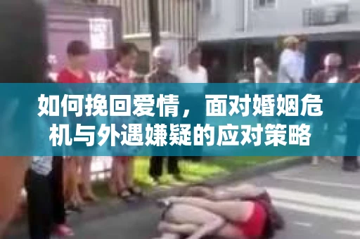 如何挽回爱情，面对婚姻危机与外遇嫌疑的应对策略