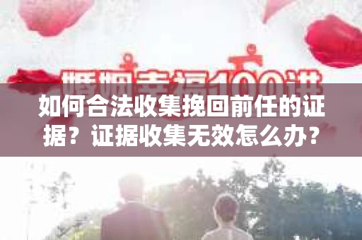 如何合法收集挽回前任的证据？证据收集无效怎么办？