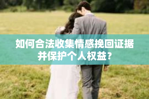 如何合法收集情感挽回证据并保护个人权益？