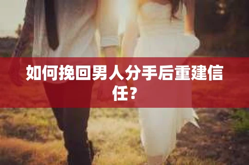如何挽回男人分手后重建信任？