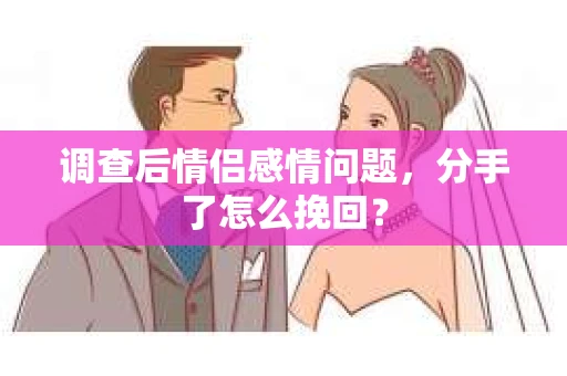 调查后情侣感情问题，分手了怎么挽回？