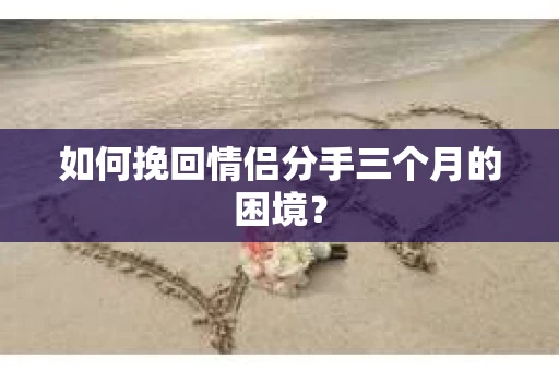 如何挽回情侣分手三个月的困境？