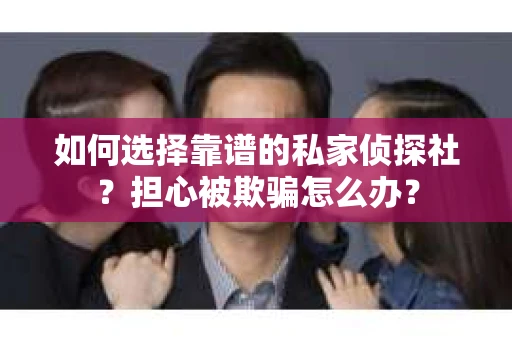 如何选择靠谱的私家侦探社？担心被欺骗怎么办？