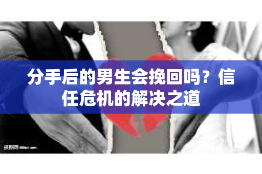 分手后的男生会挽回吗？信任危机的解决之道