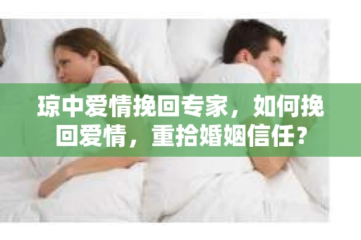 琼中爱情挽回专家，如何挽回爱情，重拾婚姻信任？
