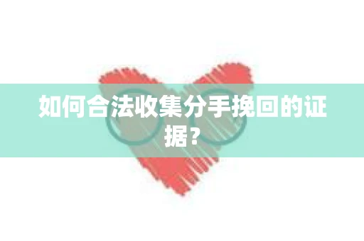 如何合法收集分手挽回的证据？