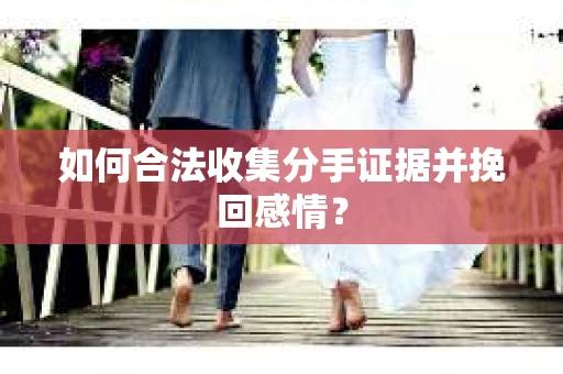 如何合法收集分手证据并挽回感情? 如何合法收集分手证据并挽回感情?